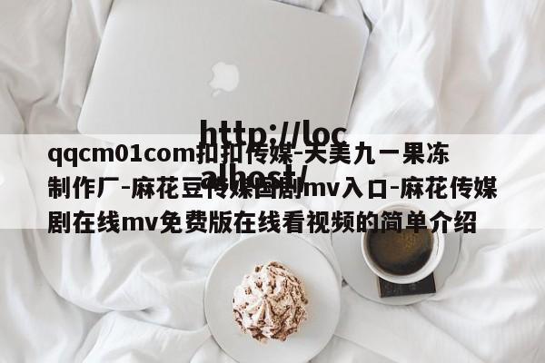 qqcm01com扣扣传媒-天美九一果冻制作厂-麻花豆传媒国剧mv入口-麻花传媒剧在线mv免费版在线看视频的简单介绍