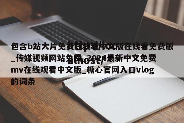 包含b站大片免费在线看中文版在线看免费版_传媒视频网站免费_2024最新中文免费mv在线观看中文版_糖心官网入口vlog的词条