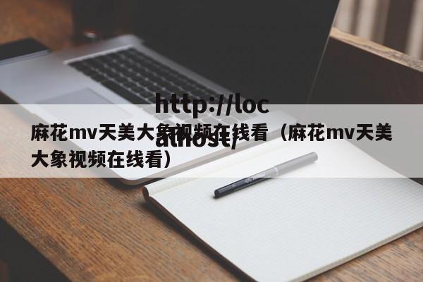 麻花mv天美大象视频在线看（麻花mv天美大象视频在线看）