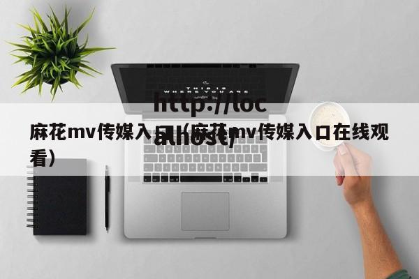 麻花mv传媒入口（麻花mv传媒入口在线观看）