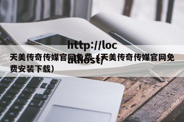 天美传奇传媒官网免费（天美传奇传媒官网免费安装下载）