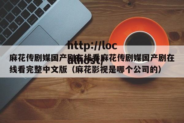 麻花传剧媒国产剧在线看麻花传剧媒国产剧在线看完整中文版（麻花影视是哪个公司的）